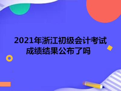 2021年浙江初級會計考試成績結(jié)果公布了嗎