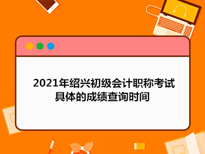 2021年紹興初級會計職稱考試具體的成績查詢時間