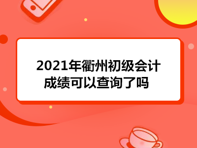 2021年衢州初級會計成績可以查詢了嗎