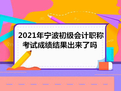 2021年寧波初級會計職稱考試成績結(jié)果出來了嗎