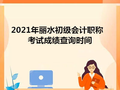 2021年麗水初級(jí)會(huì)計(jì)職稱考試成績(jī)查詢時(shí)間