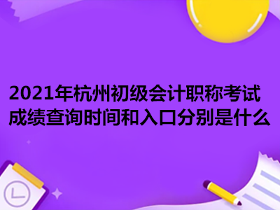 2021年杭州初級會計職稱考試成績查詢時間和入口分別是什么