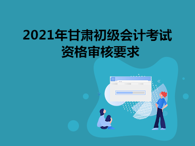 2021年甘肃初级会计考试资格审核要求