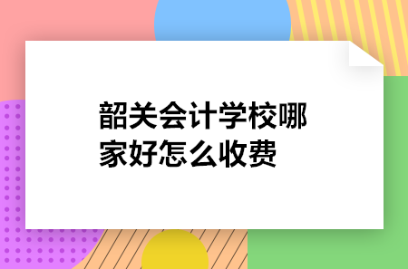 韶關會計學校哪家好怎么收費