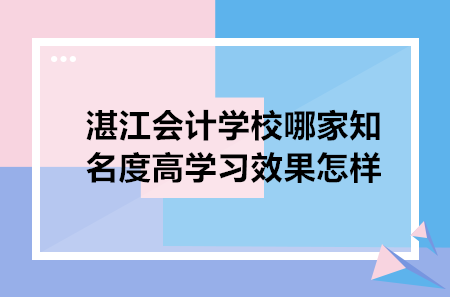 湛江會(huì)計(jì)學(xué)校哪家知名度高學(xué)習(xí)效果怎樣