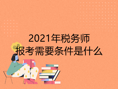 2021年稅務(wù)師報(bào)考需要條件是什么