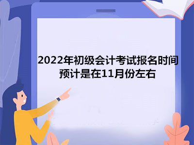 2022年初级会计考试报名时间预计是在11月份左右