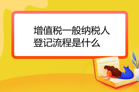 增值稅一般納稅人登記流程是什么