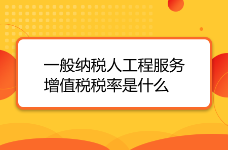 一般納稅人工程服務(wù)增值稅稅率是什么