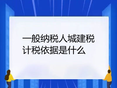 一般纳税人城建税计税依据是什么