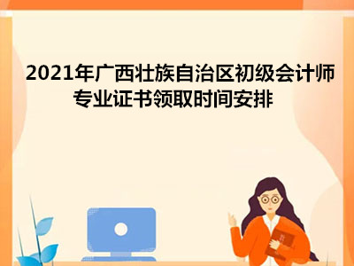 2021年广西壮族自治区初级会计师专业证书领取时间安排