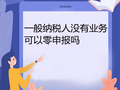 一般納稅人沒有業(yè)務(wù)可以零申報嗎