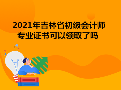 2021年吉林省初级会计师专业证书可以领取了吗