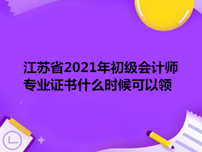 江苏省2021年初级会计师专业证书什么时候可以领