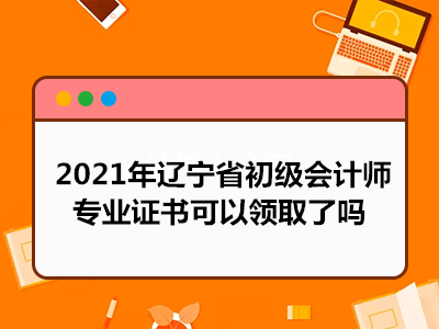 2021年辽宁省初级会计师专业证书可以领取了吗