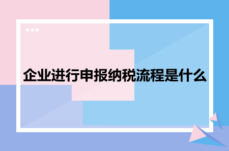 企業(yè)進(jìn)行申報(bào)納稅流程是什么