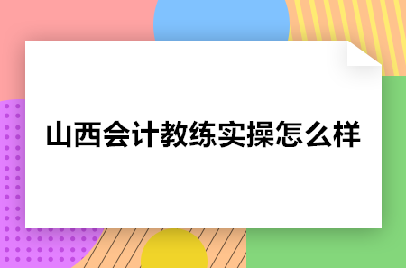 山西会计教练实操怎么样