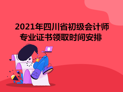 2021年四川省初级会计师专业证书领取时间安排