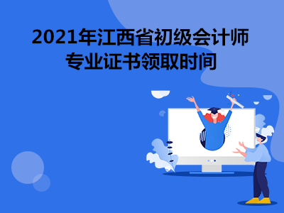 2021年江西省初级会计师专业证书领取时间