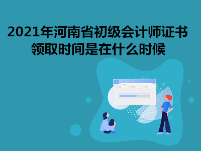 2021年河南省初级会计师证书领取时间是在什么时候