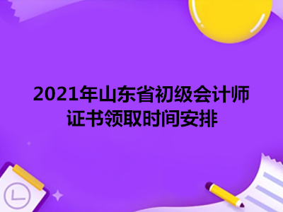 2021年山东省初级会计师证书领取时间安排