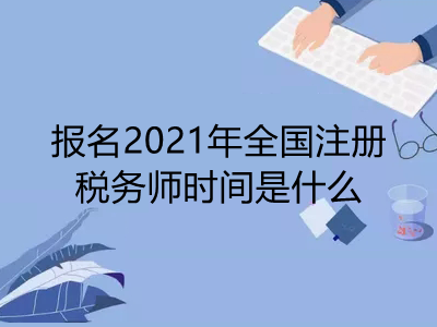 報(bào)名2021年全國(guó)注冊(cè)稅務(wù)師時(shí)間是什么