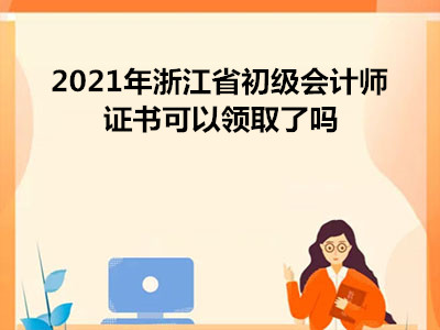 2021年浙江省初级会计师证书可以领取了吗