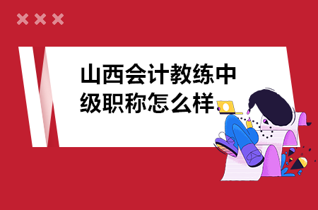 山西會計教練中級職稱怎么樣