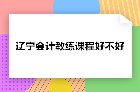 辽宁会计教练课程好不好