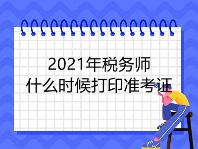 2021年稅務(wù)師什么時(shí)候打印準(zhǔn)考證