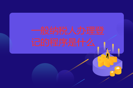 一般納稅人辦理登記的程序是什么