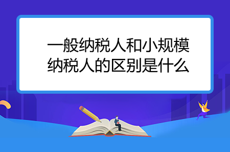 一般納稅人和小規(guī)模納稅人的區(qū)別是什么