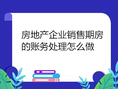 房地產(chǎn)企業(yè)銷售期房的賬務(wù)處理怎么做