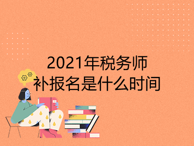 2021年税务师补报名是什么时间