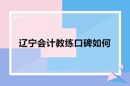 遼寧會計教練口碑如何