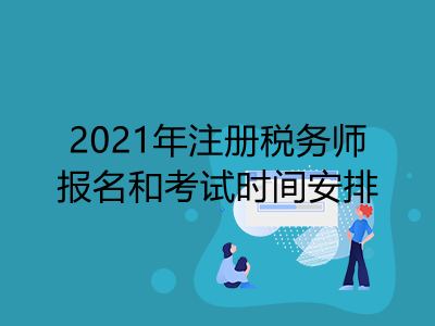 2021年注冊稅務(wù)師報名和考試時間安排