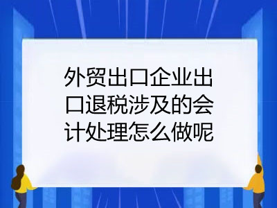 外贸出口企业出口退税涉及的会计处理怎么做呢