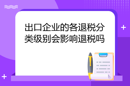 出口企業(yè)的各退稅分類級(jí)別會(huì)影響退稅嗎