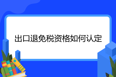 出口退免稅資格如何認(rèn)定