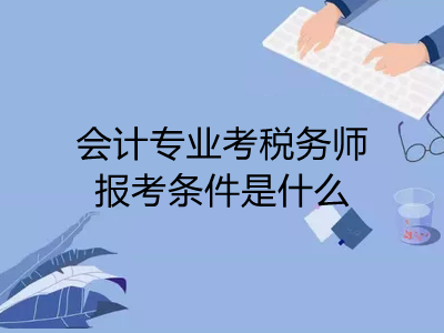 会计专业考税务师报考条件是什么