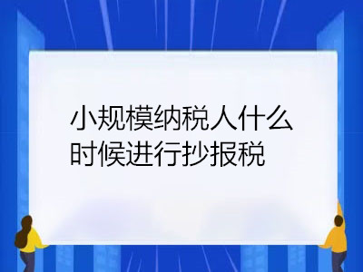 小規(guī)模納稅人什么時(shí)候進(jìn)行抄報(bào)稅