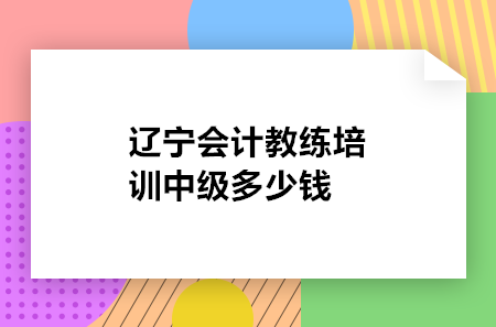 辽宁会计教练培训中级多少钱