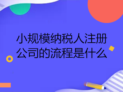 小規(guī)模納稅人注冊公司的流程是什么