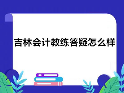 吉林会计教练答疑怎么样