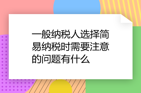 一般納稅人選擇簡易納稅時需要注意的問題有什么