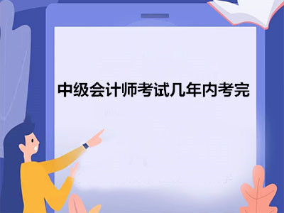 中級(jí)會(huì)計(jì)師考試幾年內(nèi)考完