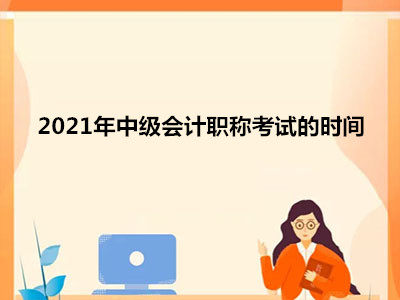 2021年中級(jí)會(huì)計(jì)職稱考試的時(shí)間