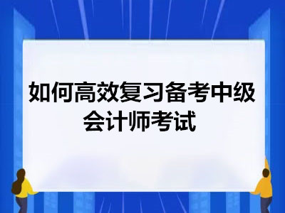 如何高效復(fù)習(xí)備考中級會(huì)計(jì)師考試