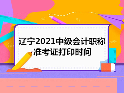 辽宁2021中级会计职称准考证打印时间