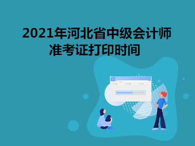 2021年河北省中级会计师准考证打印时间